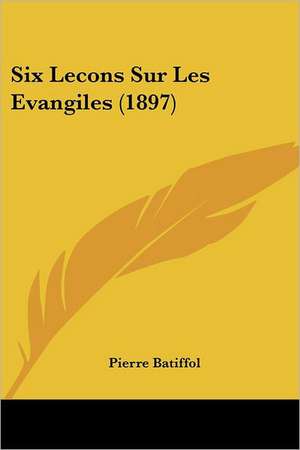 Six Lecons Sur Les Evangiles (1897) de Pierre Batiffol