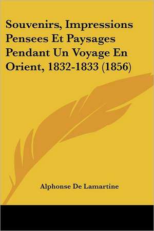 Souvenirs, Impressions Pensees Et Paysages Pendant Un Voyage En Orient, 1832-1833 (1856) de Alphonse De Lamartine