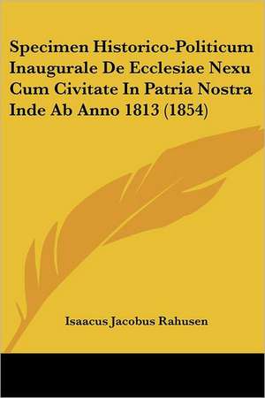 Specimen Historico-Politicum Inaugurale De Ecclesiae Nexu Cum Civitate In Patria Nostra Inde Ab Anno 1813 (1854) de Isaacus Jacobus Rahusen