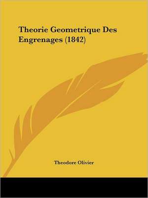 Theorie Geometrique Des Engrenages (1842) de Theodore Olivier