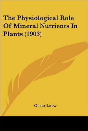 The Physiological Role Of Mineral Nutrients In Plants (1903) de Oscar Loew