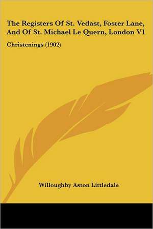 The Registers Of St. Vedast, Foster Lane, And Of St. Michael Le Quern, London V1 de Willoughby Aston Littledale