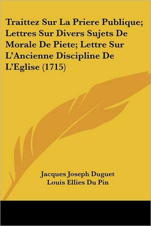 Traittez Sur La Priere Publique; Lettres Sur Divers Sujets De Morale De Piete; Lettre Sur L'Ancienne Discipline De L'Eglise (1715) de Jacques Joseph Duguet