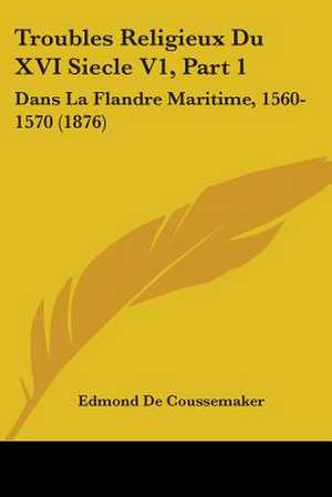 Troubles Religieux Du XVI Siecle V1, Part 1 de Edmond De Coussemaker