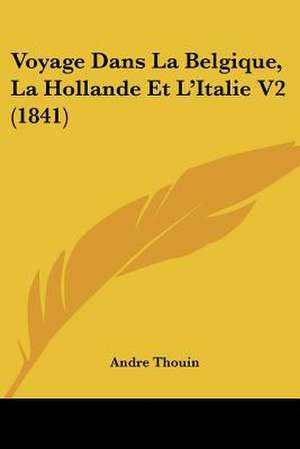 Voyage Dans La Belgique, La Hollande Et L'Italie V2 (1841) de Andre Thouin