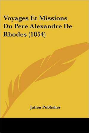 Voyages Et Missions Du Pere Alexandre De Rhodes (1854) de Julien Publisher