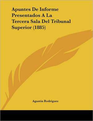 Apuntes De Informe Presentados A La Tercera Sala Del Tribunal Superior (1885) de Agustin Rodriguez