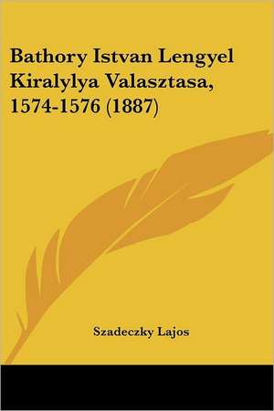 Bathory Istvan Lengyel Kiralylya Valasztasa, 1574-1576 (1887) de Szadeczky Lajos