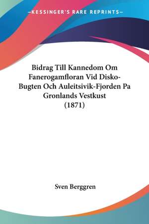 Bidrag Till Kannedom Om Fanerogamfloran Vid Disko-Bugten Och Auleitsivik-Fjorden Pa Gronlands Vestkust (1871) de Sven Berggren