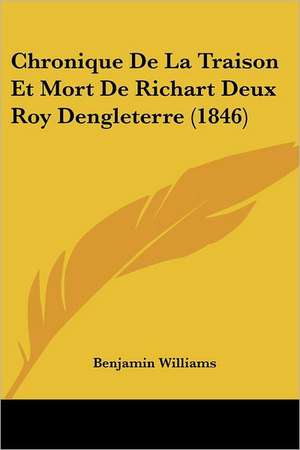 Chronique De La Traison Et Mort De Richart Deux Roy Dengleterre (1846) de Benjamin Williams