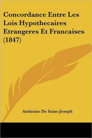 Concordance Entre Les Lois Hypothecaires Etrangeres Et Francaises (1847) de Anthoine De Saint-Joseph