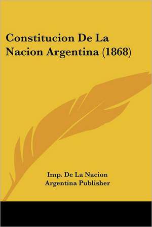 Constitucion De La Nacion Argentina (1868) de Imp. de La Nacion Argentina Publisher