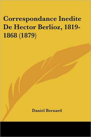 Correspondance Inedite De Hector Berlioz, 1819-1868 (1879) de Daniel Bernard