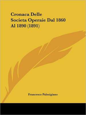 Cronaca Delle Societa Operaie Dal 1860 Al 1890 (1891) de Francesco Palmigiano