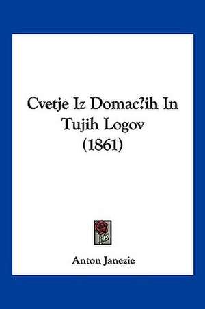 Cvetje Iz Domacih In Tujih Logov (1861) de Anton Janezie