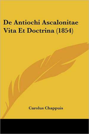 De Antiochi Ascalonitae Vita Et Doctrina (1854) de Carolus Chappuis