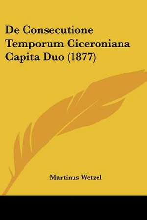 De Consecutione Temporum Ciceroniana Capita Duo (1877) de Martinus Wetzel