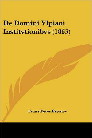 De Domitii Vlpiani Institvtionibvs (1863) de Franz Peter Bremer