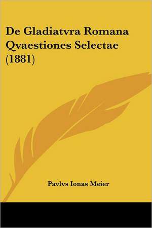 De Gladiatvra Romana Qvaestiones Selectae (1881) de Pavlvs Ionas Meier