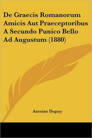 De Graecis Romanorum Amicis Aut Praeceptoribus A Secundo Punico Bello Ad Augustum (1880) de Antoine Dupuy