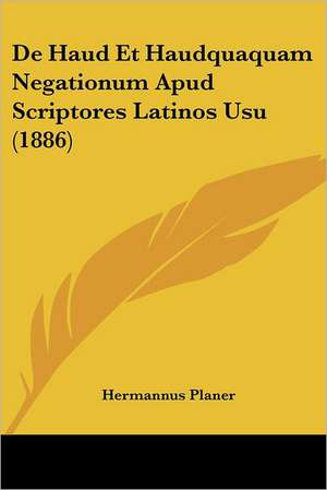 De Haud Et Haudquaquam Negationum Apud Scriptores Latinos Usu (1886) de Hermannus Planer