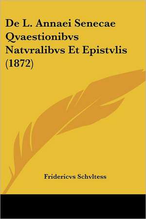 De L. Annaei Senecae Qvaestionibvs Natvralibvs Et Epistvlis (1872) de Fridericvs Schvltess