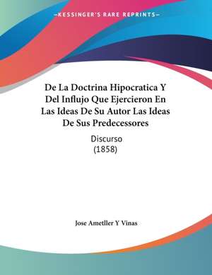 De La Doctrina Hipocratica Y Del Influjo Que Ejercieron En Las Ideas De Su Autor Las Ideas De Sus Predecessores de Jose Ametller Y Vinas