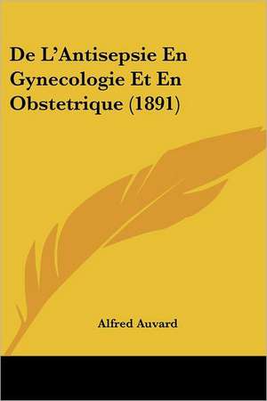 De L'Antisepsie En Gynecologie Et En Obstetrique (1891) de Alfred Auvard