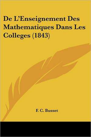 De L'Enseignement Des Mathematiques Dans Les Colleges (1843) de F. C. Busset