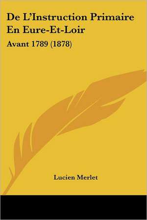 De L'Instruction Primaire En Eure-Et-Loir de Lucien Merlet