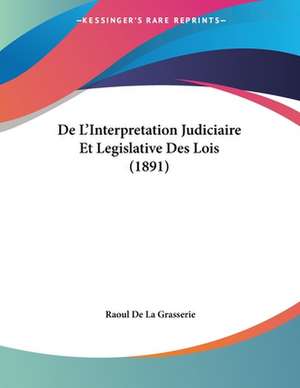 De L'Interpretation Judiciaire Et Legislative Des Lois (1891) de Raoul De La Grasserie