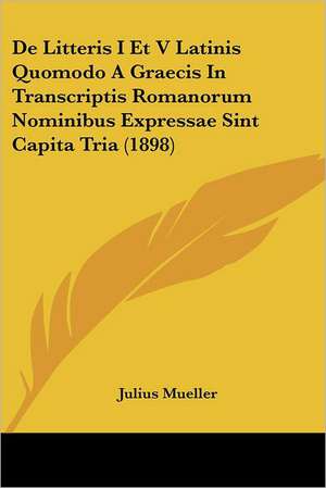 De Litteris I Et V Latinis Quomodo A Graecis In Transcriptis Romanorum Nominibus Expressae Sint Capita Tria (1898) de Julius Mueller