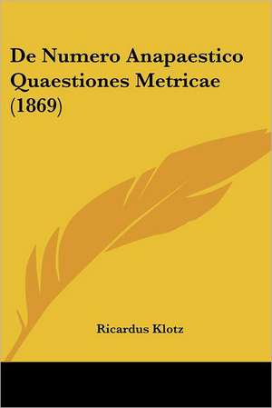 De Numero Anapaestico Quaestiones Metricae (1869) de Ricardus Klotz