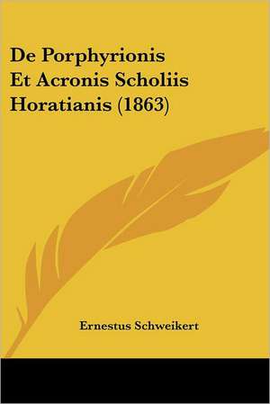 De Porphyrionis Et Acronis Scholiis Horatianis (1863) de Ernestus Schweikert