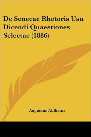 De Senecae Rhetoris Usu Dicendi Quaestiones Selectae (1886) de Augustus Ahlheim