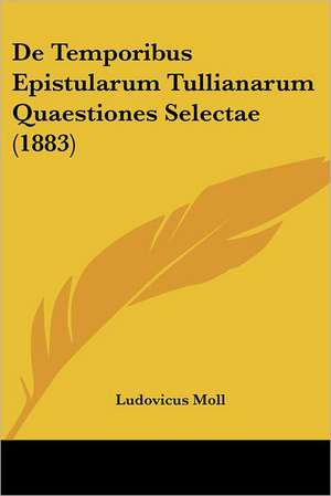 De Temporibus Epistularum Tullianarum Quaestiones Selectae (1883) de Ludovicus Moll