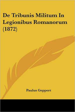 De Tribunis Militum In Legionibus Romanorum (1872) de Paulus Geppert