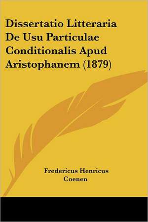 Dissertatio Litteraria De Usu Particulae Conditionalis Apud Aristophanem (1879) de Fredericus Henricus Coenen