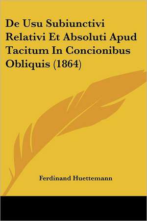 De Usu Subiunctivi Relativi Et Absoluti Apud Tacitum In Concionibus Obliquis (1864) de Ferdinand Huettemann