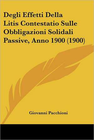 Degli Effetti Della Litis Contestatio Sulle Obbligazioni Solidali Passive, Anno 1900 (1900) de Giovanni Pacchioni