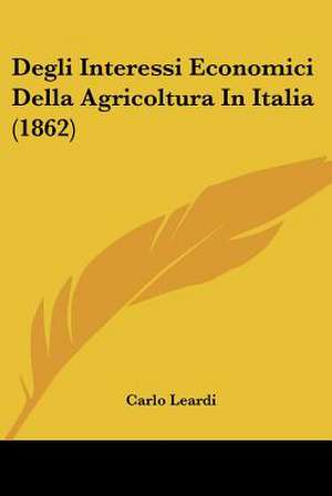 Degli Interessi Economici Della Agricoltura In Italia (1862) de Carlo Leardi