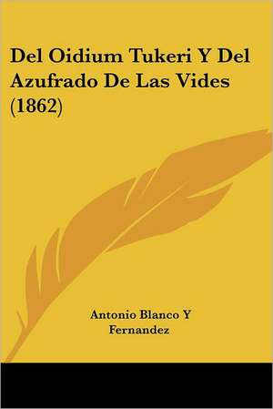 Del Oidium Tukeri Y Del Azufrado De Las Vides (1862) de Antonio Blanco Y Fernandez