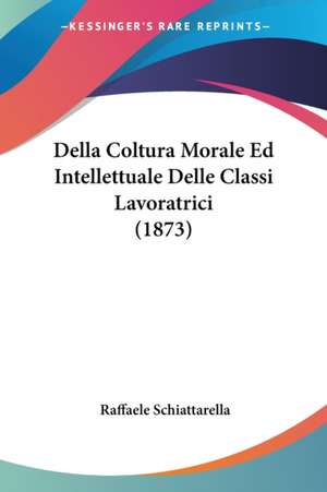 Della Coltura Morale Ed Intellettuale Delle Classi Lavoratrici (1873) de Raffaele Schiattarella