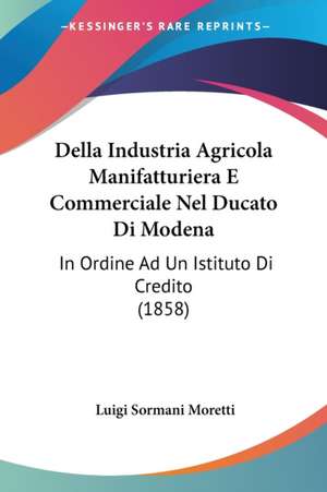 Della Industria Agricola Manifatturiera E Commerciale Nel Ducato Di Modena de Luigi Sormani Moretti