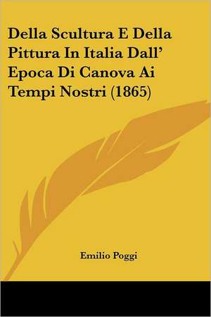 Della Scultura E Della Pittura In Italia Dall' Epoca Di Canova Ai Tempi Nostri (1865) de Emilio Poggi