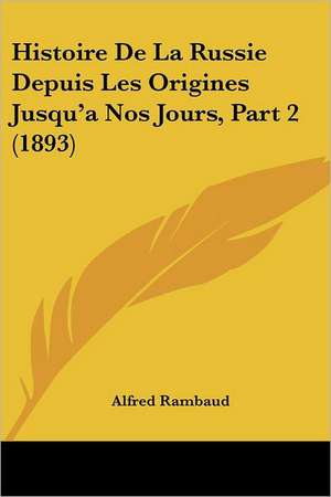 Histoire De La Russie Depuis Les Origines Jusqu'a Nos Jours, Part 2 (1893) de Alfred Rambaud