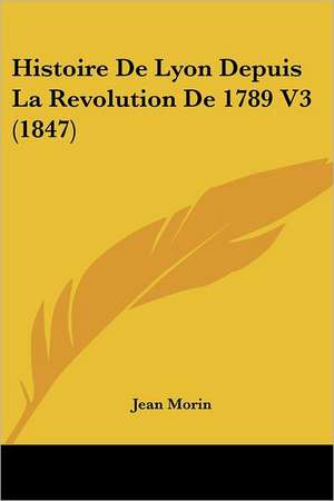 Histoire De Lyon Depuis La Revolution De 1789 V3 (1847) de Jean Morin