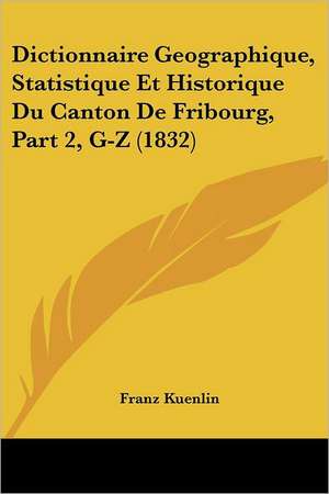 Dictionnaire Geographique, Statistique Et Historique Du Canton De Fribourg, Part 2, G-Z (1832) de Franz Kuenlin