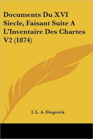 Documents Du XVI Siecle, Faisant Suite A L'Inventaire Des Chartes V2 (1874) de I. L. A. Diegerick