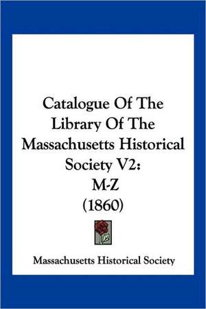 Catalogue Of The Library Of The Massachusetts Historical Society V2 de Massachusetts Historical Society